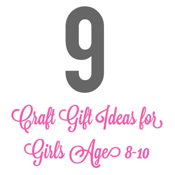 9 Craft Gift Ideas for Girls Ages 8-10